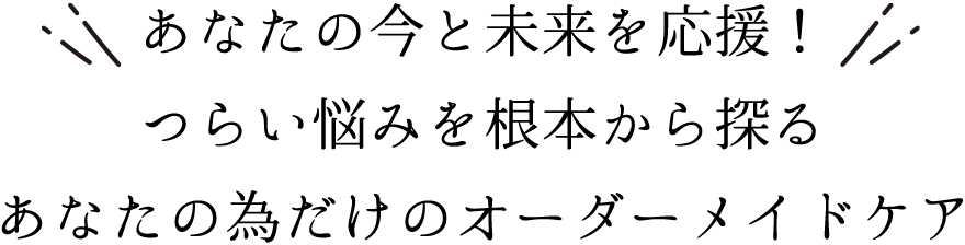 あなたの今と未来を応援!つらい悩みを根本から探るあなたの為だけのオーダーメイドケア